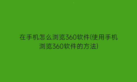 在手机怎么浏览360软件(使用手机浏览360软件的方法)