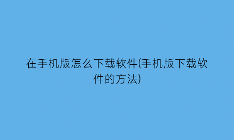 在手机版怎么下载软件(手机版下载软件的方法)