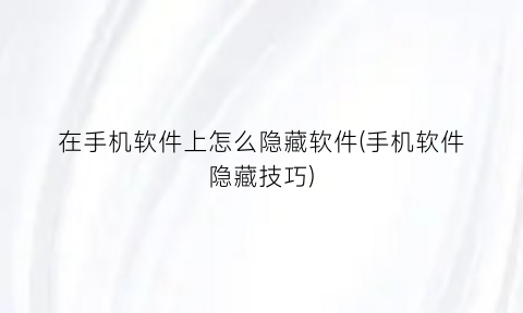 “在手机软件上怎么隐藏软件(手机软件隐藏技巧)