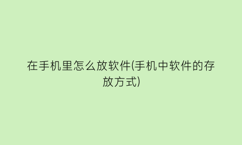 在手机里怎么放软件(手机中软件的存放方式)