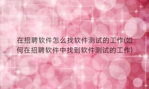 在招聘软件怎么找软件测试的工作(如何在招聘软件中找到软件测试的工作)