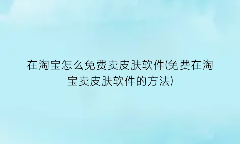 在淘宝怎么免费卖皮肤软件(免费在淘宝卖皮肤软件的方法)
