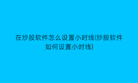 在炒股软件怎么设置小时线(炒股软件如何设置小时线)