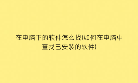 在电脑下的软件怎么找(如何在电脑中查找已安装的软件)