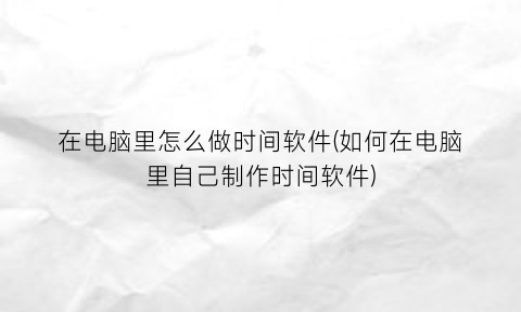 “在电脑里怎么做时间软件(如何在电脑里自己制作时间软件)