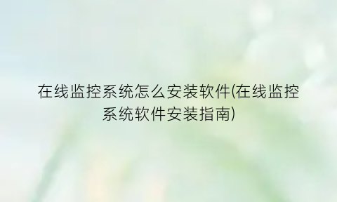 在线监控系统怎么安装软件(在线监控系统软件安装指南)