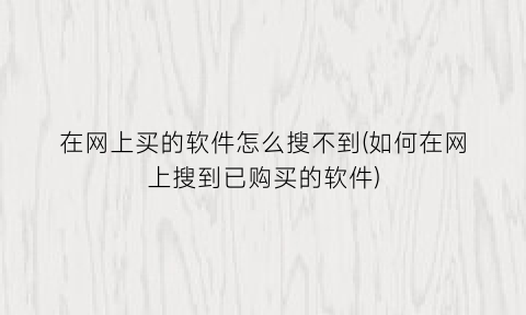 “在网上买的软件怎么搜不到(如何在网上搜到已购买的软件)