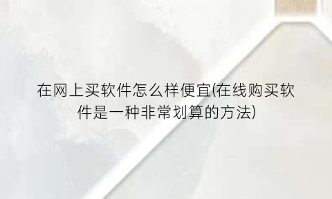 “在网上买软件怎么样便宜(在线购买软件是一种非常划算的方法)
