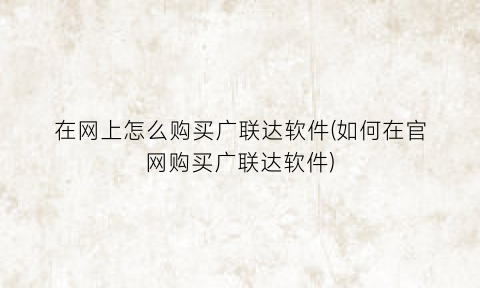 在网上怎么购买广联达软件(如何在官网购买广联达软件)