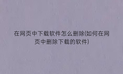 在网页中下载软件怎么删除(如何在网页中删除下载的软件)