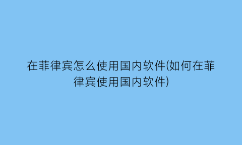 在菲律宾怎么使用国内软件(如何在菲律宾使用国内软件)