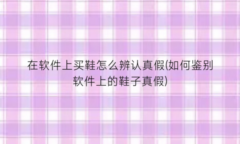 “在软件上买鞋怎么辨认真假(如何鉴别软件上的鞋子真假)