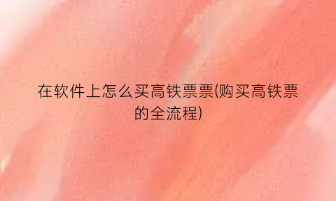 在软件上怎么买高铁票票(购买高铁票的全流程)