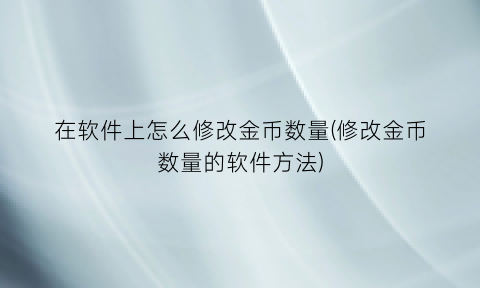 在软件上怎么修改金币数量(修改金币数量的软件方法)