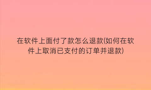 “在软件上面付了款怎么退款(如何在软件上取消已支付的订单并退款)