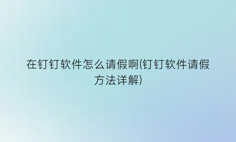 在钉钉软件怎么请假啊(钉钉软件请假方法详解)