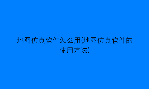 地图仿真软件怎么用(地图仿真软件的使用方法)