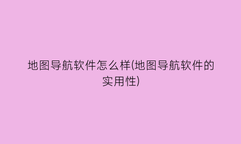 “地图导航软件怎么样(地图导航软件的实用性)
