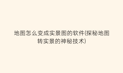 “地图怎么变成实景图的软件(探秘地图转实景的神秘技术)