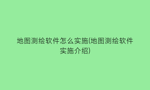 地图测绘软件怎么实施(地图测绘软件实施介绍)