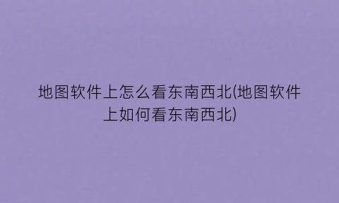 地图软件上怎么看东南西北(地图软件上如何看东南西北)