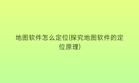 “地图软件怎么定位(探究地图软件的定位原理)