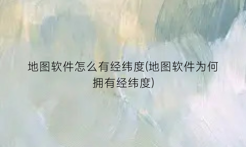 地图软件怎么有经纬度(地图软件为何拥有经纬度)