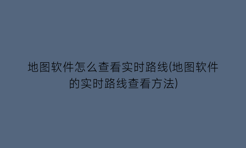 地图软件怎么查看实时路线(地图软件的实时路线查看方法)