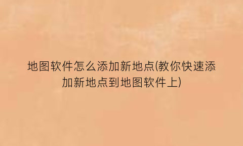 地图软件怎么添加新地点(教你快速添加新地点到地图软件上)