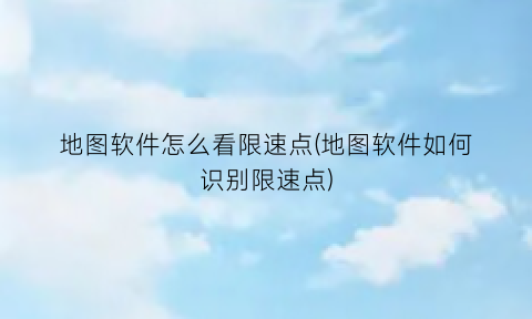 “地图软件怎么看限速点(地图软件如何识别限速点)