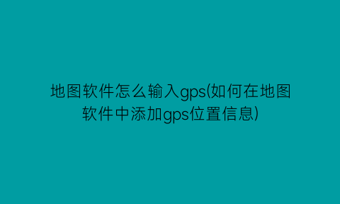 地图软件怎么输入gps(如何在地图软件中添加gps位置信息)