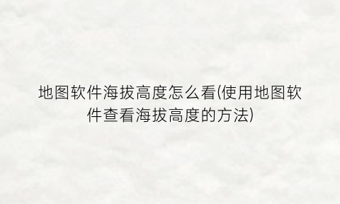 地图软件海拔高度怎么看(使用地图软件查看海拔高度的方法)