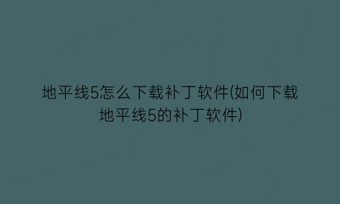 地平线5怎么下载补丁软件(如何下载地平线5的补丁软件)