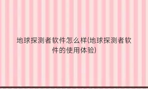 “地球探测者软件怎么样(地球探测者软件的使用体验)
