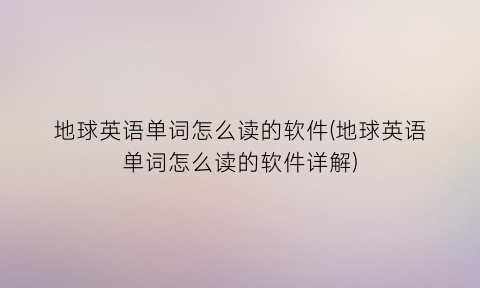 “地球英语单词怎么读的软件(地球英语单词怎么读的软件详解)