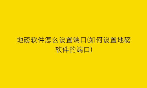 “地磅软件怎么设置端口(如何设置地磅软件的端口)