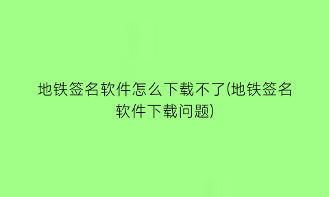 地铁签名软件怎么下载不了(地铁签名软件下载问题)