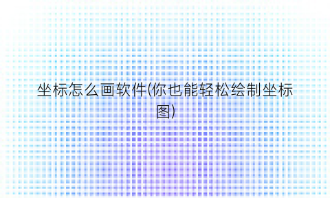 “坐标怎么画软件(你也能轻松绘制坐标图)
