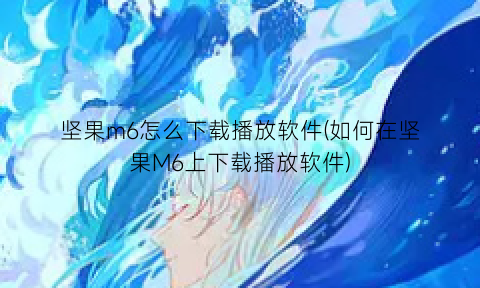 “坚果m6怎么下载播放软件(如何在坚果M6上下载播放软件)