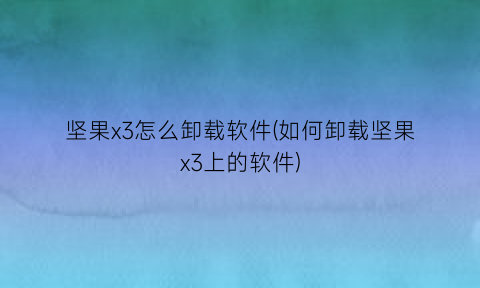 坚果x3怎么卸载软件(如何卸载坚果x3上的软件)