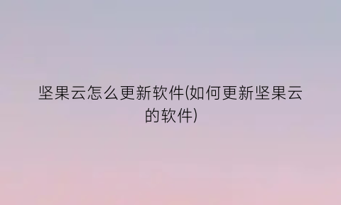 坚果云怎么更新软件(如何更新坚果云的软件)