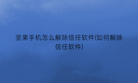 坚果手机怎么解除信任软件(如何解除信任软件)