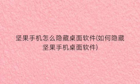 坚果手机怎么隐藏桌面软件(如何隐藏坚果手机桌面软件)