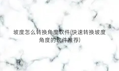 坡度怎么转换角度软件(快速转换坡度角度的软件推荐)