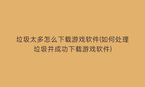 垃圾太多怎么下载游戏软件(如何处理垃圾并成功下载游戏软件)