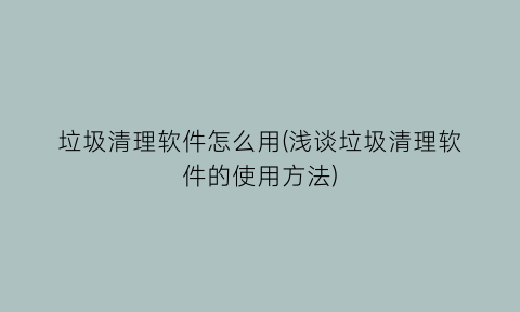 垃圾清理软件怎么用(浅谈垃圾清理软件的使用方法)