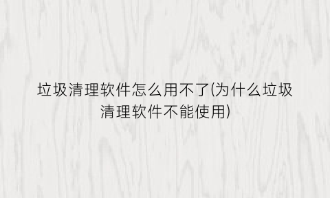 垃圾清理软件怎么用不了(为什么垃圾清理软件不能使用)