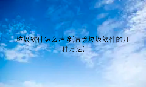 垃圾软件怎么清除(清除垃圾软件的几种方法)