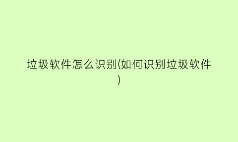 垃圾软件怎么识别(如何识别垃圾软件)