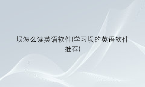“埙怎么读英语软件(学习埙的英语软件推荐)